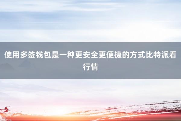 使用多签钱包是一种更安全更便捷的方式比特派看行情