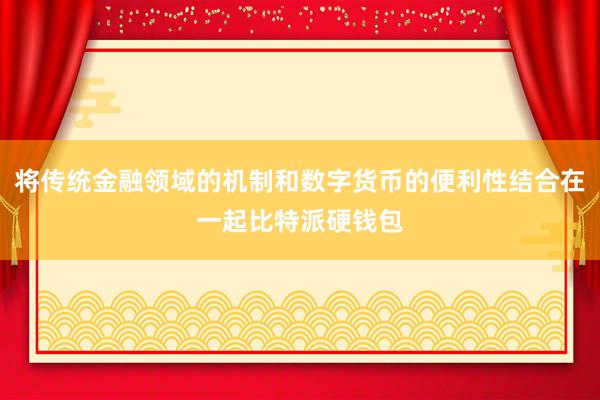 将传统金融领域的机制和数字货币的便利性结合在一起比特派硬钱包