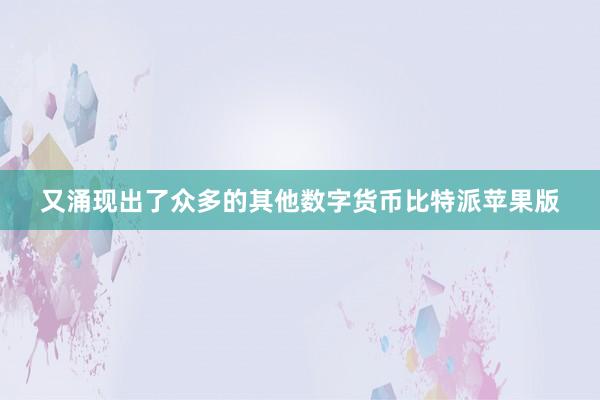 又涌现出了众多的其他数字货币比特派苹果版