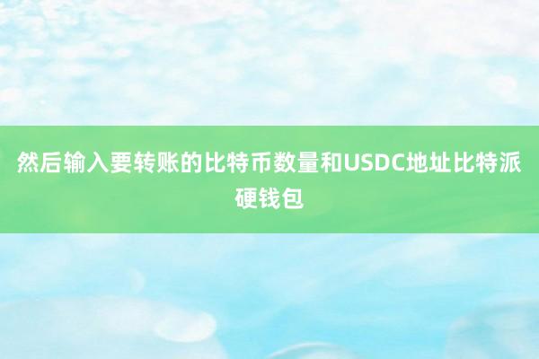 然后输入要转账的比特币数量和USDC地址比特派硬钱包