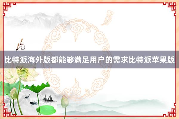 比特派海外版都能够满足用户的需求比特派苹果版