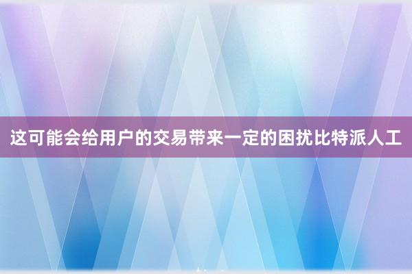 这可能会给用户的交易带来一定的困扰比特派人工