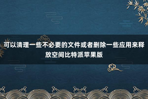 可以清理一些不必要的文件或者删除一些应用来释放空间比特派苹果版