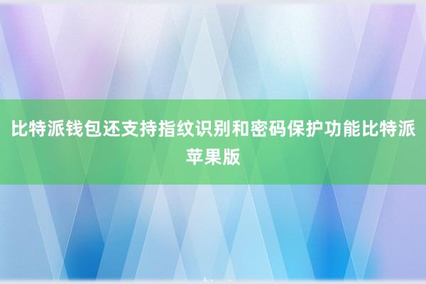 比特派钱包还支持指纹识别和密码保护功能比特派苹果版