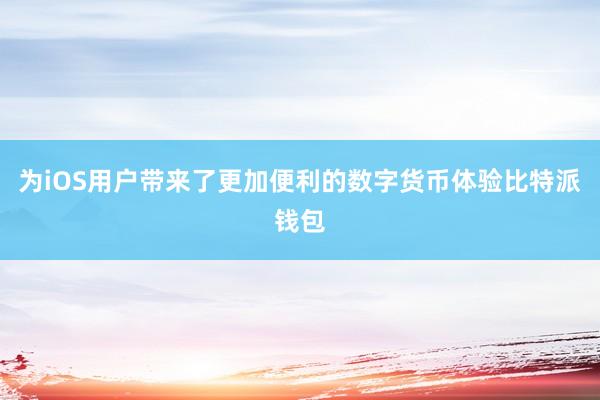 为iOS用户带来了更加便利的数字货币体验比特派钱包