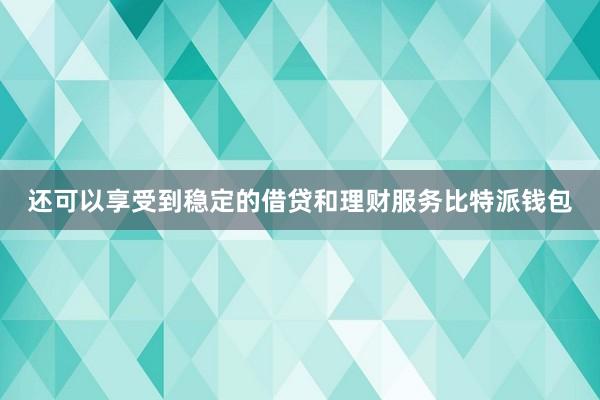 还可以享受到稳定的借贷和理财服务比特派钱包