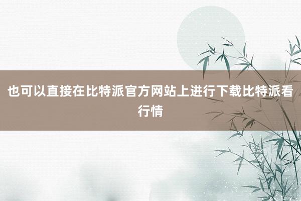 也可以直接在比特派官方网站上进行下载比特派看行情