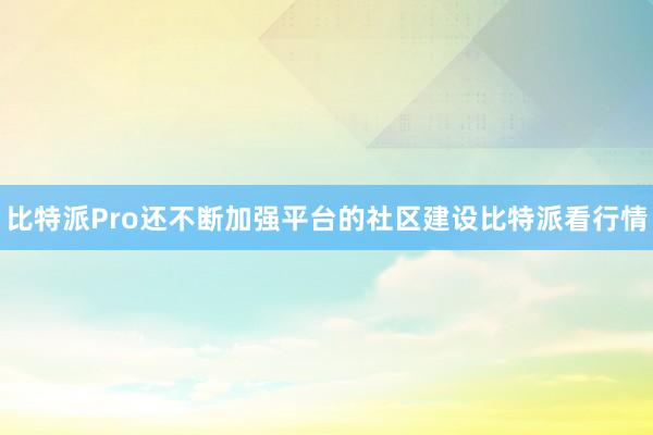 比特派Pro还不断加强平台的社区建设比特派看行情