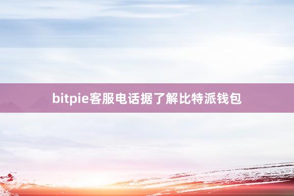 bitpie客服电话据了解比特派钱包