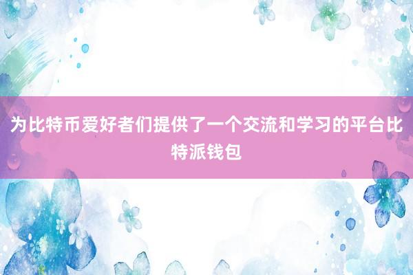 为比特币爱好者们提供了一个交流和学习的平台比特派钱包