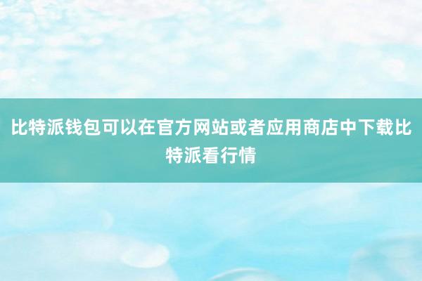 比特派钱包可以在官方网站或者应用商店中下载比特派看行情