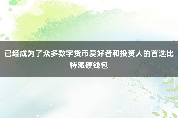 已经成为了众多数字货币爱好者和投资人的首选比特派硬钱包