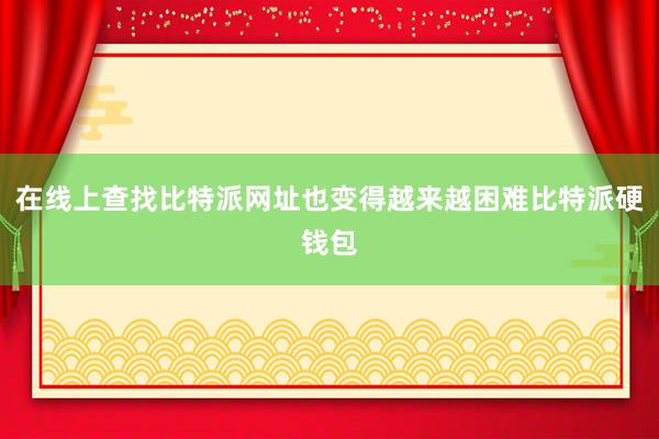 在线上查找比特派网址也变得越来越困难比特派硬钱包