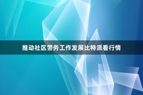 推动社区警务工作发展比特派看行情