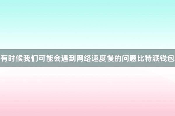 有时候我们可能会遇到网络速度慢的问题比特派钱包