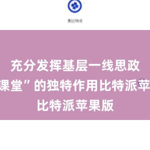 充分发挥基层一线思政“大课堂”的独特作用比特派苹果版