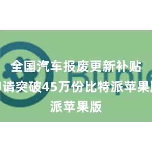 全国汽车报废更新补贴申请突破45万份比特派苹果版