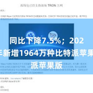 同比下降7.5%；2023年新增1964万种比特派苹果版