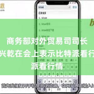 商务部对外贸易司司长李兴乾在会上表示比特派看行情